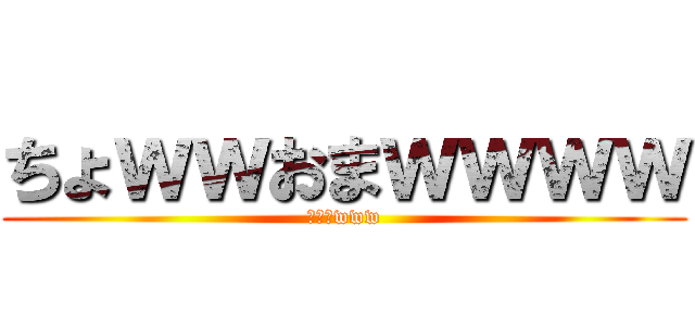 ちょｗｗおまｗｗｗｗ (おぅふwww)