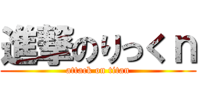 進撃のりっくｎ (attack on titan)