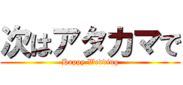 次はアタカマで (Happy Wedding)