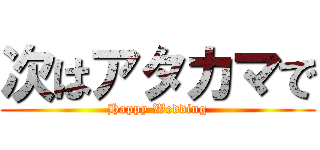 次はアタカマで (Happy Wedding)