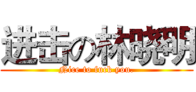 进击の林晓明 (Nice to fuck you.)