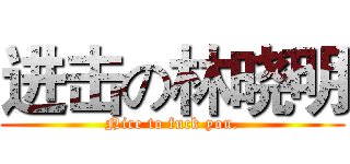 进击の林晓明 (Nice to fuck you.)