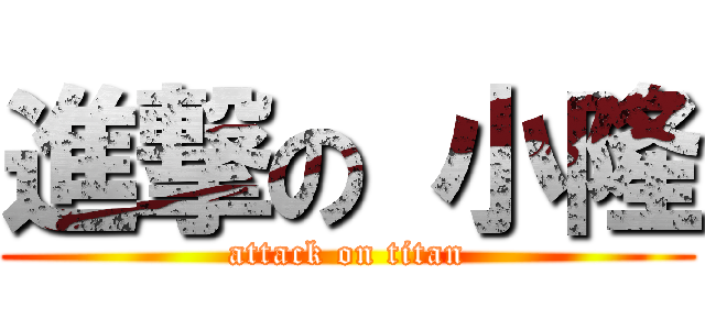 進撃の 小隆 (attack on titan)