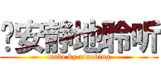 请安静地聆听 (make by xiaobing)