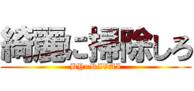 綺麗に掃除しろ (BY=RIVAI)