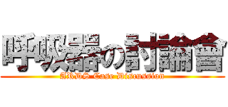 呼吸器の討論會 (ARDS Case Discussion)