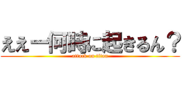 ええー何時に起きるん？ (attack on titan)