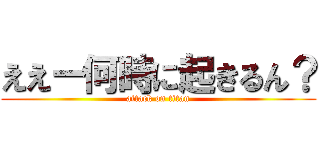 ええー何時に起きるん？ (attack on titan)