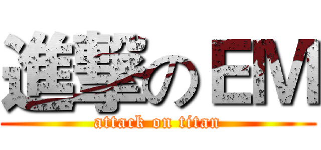 進撃のＥＭ (attack on titan)