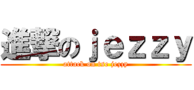 進撃のｊｅｚｚｙ (attack on tse jezzy)