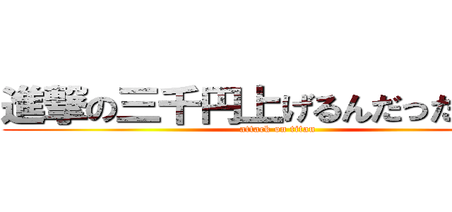 進撃の三千円上げるんだったっけ？ (attack on titan)
