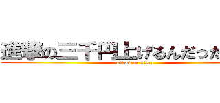 進撃の三千円上げるんだったっけ？ (attack on titan)