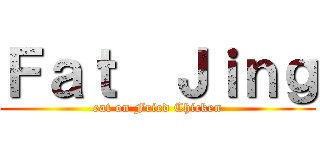 Ｆａｔ  Ｊｉｎｇ (eat on Fried Chicken)