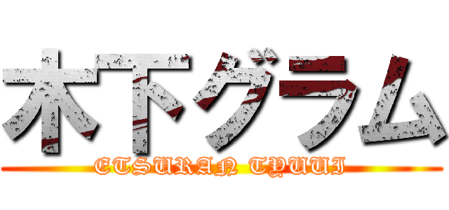 木下グラム (ETSURAN TYUUI)