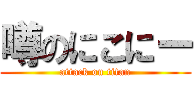 噂のにこにー (attack on titan)