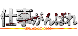 仕事がんばれ (attack on ibac)