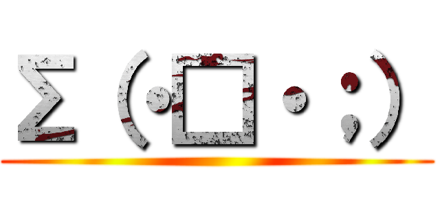 Σ（・□・；） ()