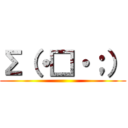 Σ（・□・；） ()