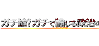 ガチ論〜ガチで論じる政治のこと〜 (おまいらが生きやすい日本って何よ？)