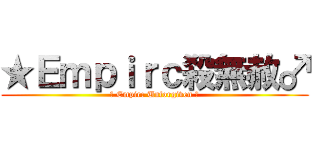 ★Ｅｍｐｉｒｃ殺無赦♂ (★ Empirc Unforgiven ♂)