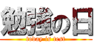 勉強の日 (today is test)