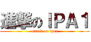 進撃のＩＰＡ１ (attack on ipa1)