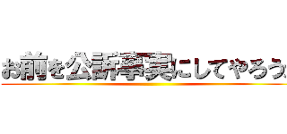 お前を公訴事実にしてやろうか ()