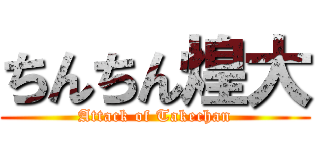 ちんちん煌大 (Attack of Takechan)