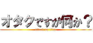 オタクですが何か？ (attack on titan)