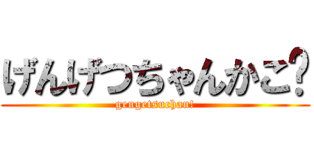 げんげつちゃんかこ❤ (gengetsuchan!)