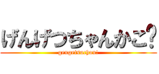 げんげつちゃんかこ❤ (gengetsuchan!)