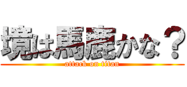 境は馬鹿かな？ (attack on titan)