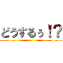 どうするぅ！？ ()