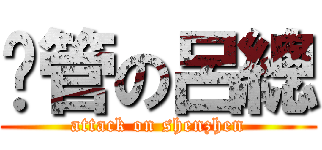 擼管の呂總 (attack on shenzhen)