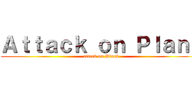 Ａｔｔａｃｋ ｏｎ Ｐｌａｎｋ (attack on Plank)