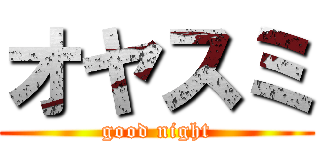 オヤスミ (good night)