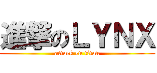 進撃のＬＹＮＸ (attack on titan)