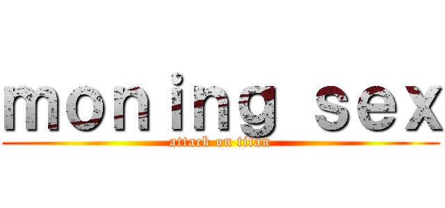 ｍｏｎｉｎｇ ｓｅｘ (attack on titan)