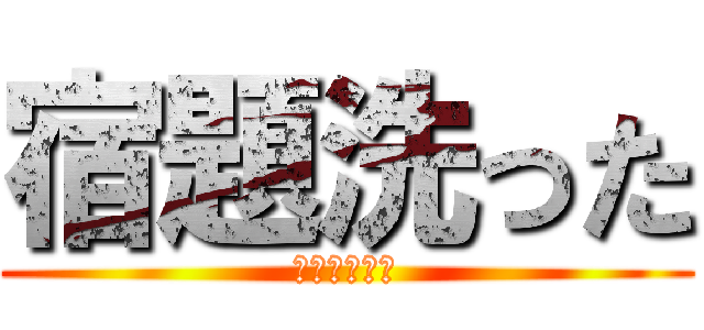 宿題洗った (人生終わった)