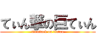てぃん撃の巨てぃん (tinattack on tintan)