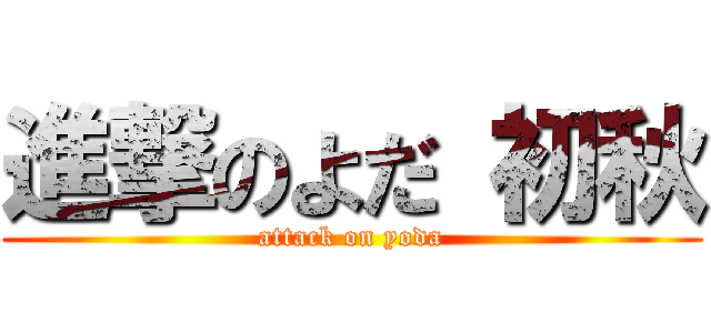 進撃のよだ 初秋 (attack on yoda)