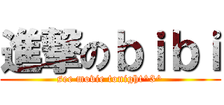 進撃のｂｉｂｉ (see movie tonight^3^)