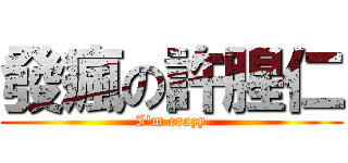 發瘋の許腥仁 (I\'m crazy)