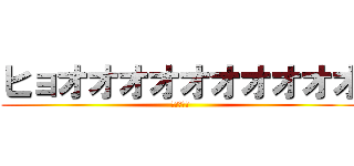ヒョオオオオオオオオオオ (神ですから)