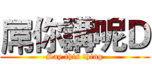 屌你講呢Ｄ (Say this thing)