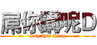 屌你講呢Ｄ (Say this thing)