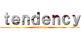 ｔｅｎｄｅｎｃｙ (tendency)