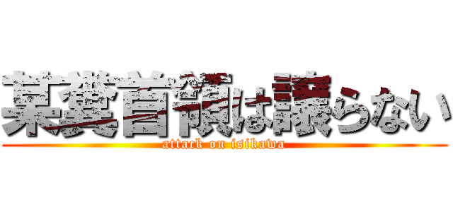 某糞首領は譲らない (attack on isikawa)