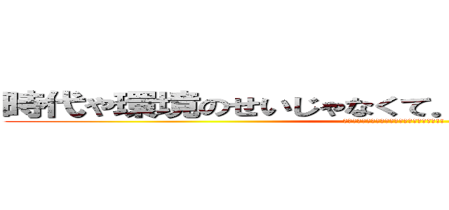時代や環境のせいじゃなくて．．．俺が悪いんだよ (お前の母親が巨人に食われたのは俺のせいだ!!)