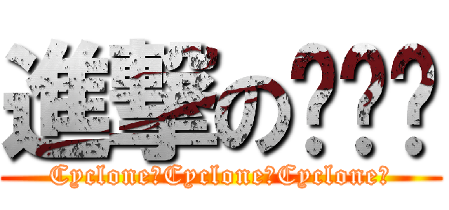進撃の萳萳酱 (Cyclone！Cyclone！Cyclone！)
